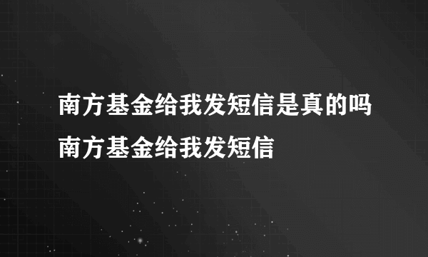 南方基金给我发短信是真的吗南方基金给我发短信