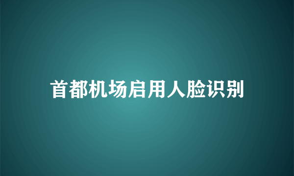 首都机场启用人脸识别