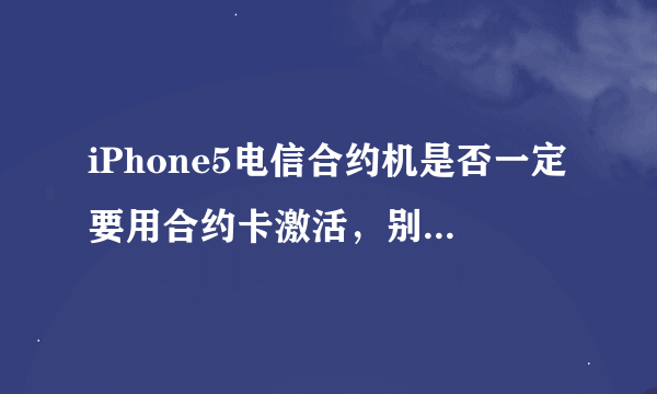 iPhone5电信合约机是否一定要用合约卡激活，别的电信卡可以激活吗