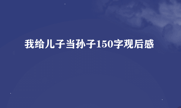 我给儿子当孙子150字观后感