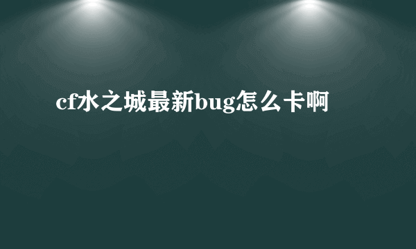cf水之城最新bug怎么卡啊