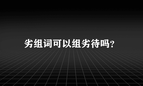 劣组词可以组劣待吗？
