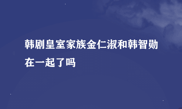 韩剧皇室家族金仁淑和韩智勋在一起了吗