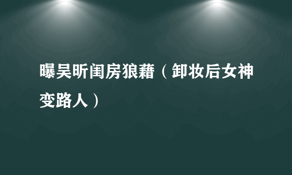 曝吴昕闺房狼藉（卸妆后女神变路人）