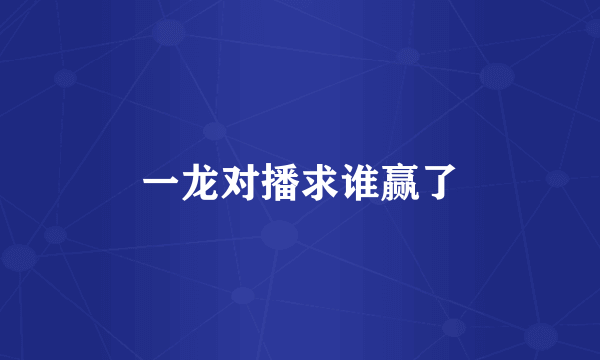 一龙对播求谁赢了