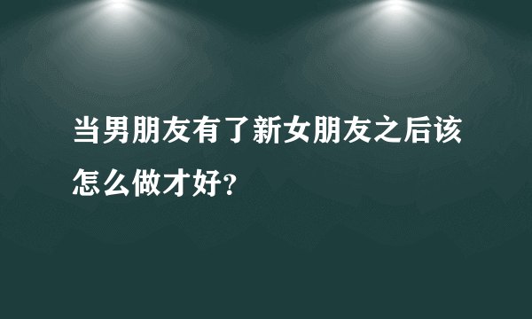 当男朋友有了新女朋友之后该怎么做才好？
