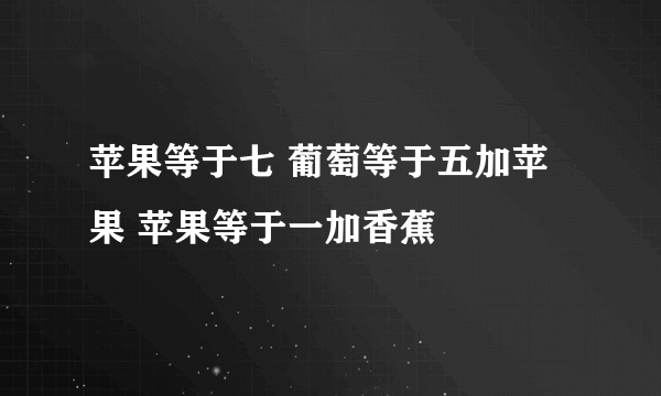 苹果等于七 葡萄等于五加苹果 苹果等于一加香蕉