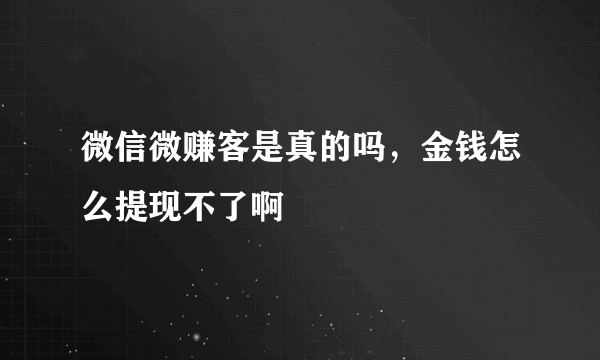 微信微赚客是真的吗，金钱怎么提现不了啊