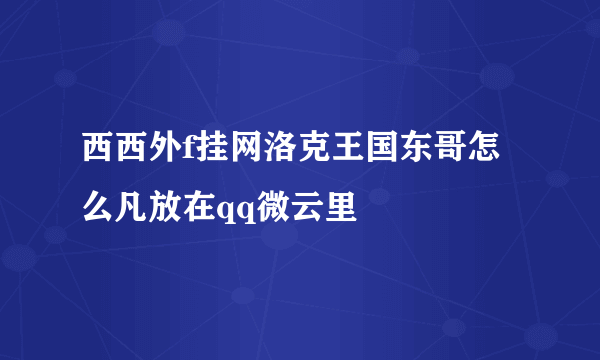 西西外f挂网洛克王国东哥怎么凡放在qq微云里