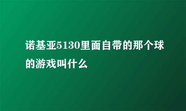 诺基亚5130里面自带的那个球的游戏叫什么