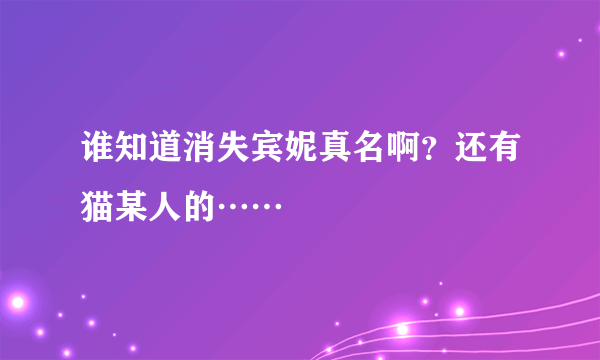谁知道消失宾妮真名啊？还有猫某人的……