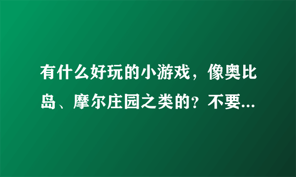 有什么好玩的小游戏，像奥比岛、摩尔庄园之类的？不要打打杀杀的，男生女生都可以玩的那种。（不要下载）