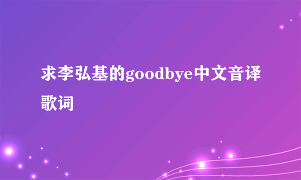 求李弘基的goodbye中文音译歌词