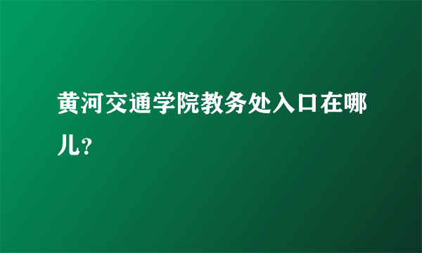 黄河交通学院教务处入口在哪儿？