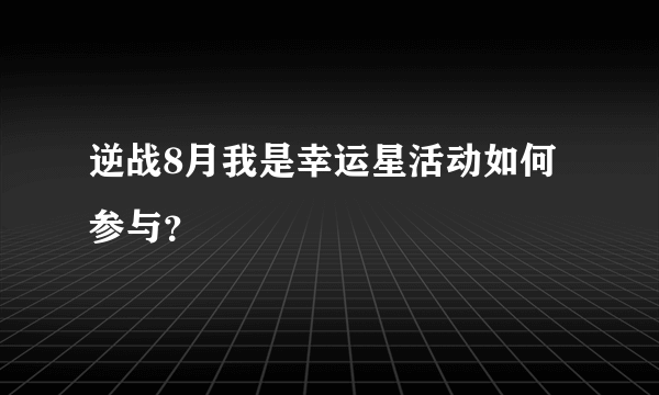 逆战8月我是幸运星活动如何参与？