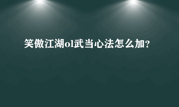 笑傲江湖ol武当心法怎么加？