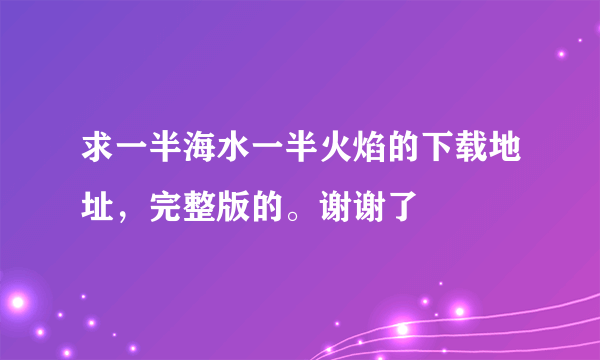 求一半海水一半火焰的下载地址，完整版的。谢谢了