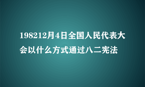 198212月4日全国人民代表大会以什么方式通过八二宪法