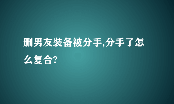 删男友装备被分手,分手了怎么复合?