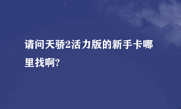 请问天骄2活力版的新手卡哪里找啊?