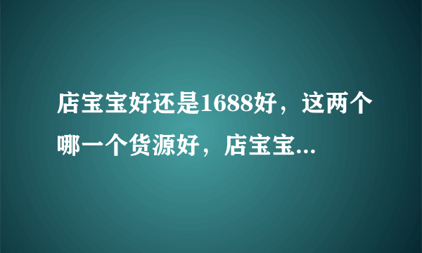 店宝宝好还是1688好，这两个哪一个货源好，店宝宝有软件，1688好像没有