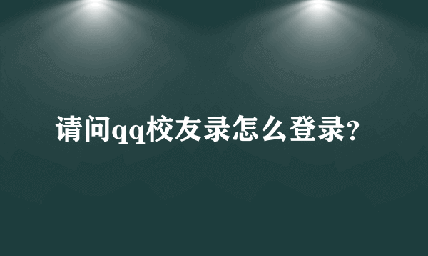 请问qq校友录怎么登录？
