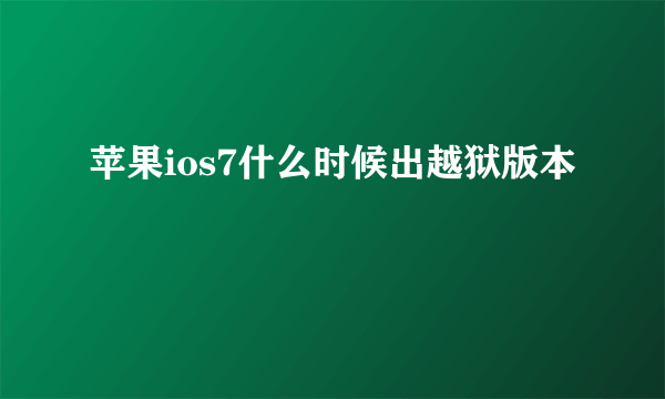 苹果ios7什么时候出越狱版本