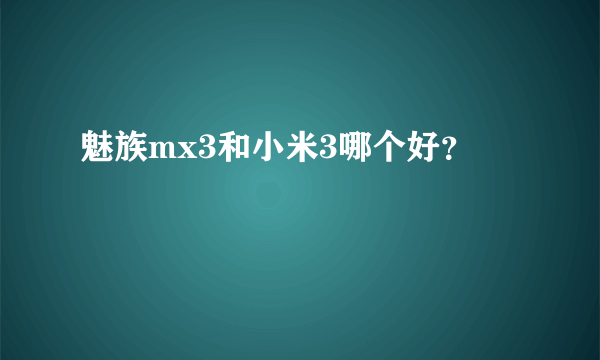 魅族mx3和小米3哪个好？