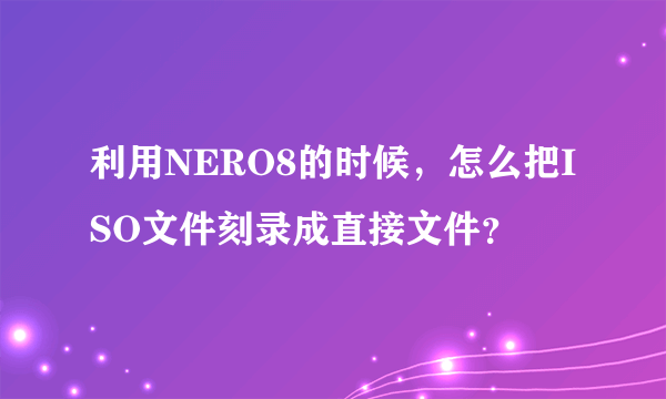 利用NERO8的时候，怎么把ISO文件刻录成直接文件？