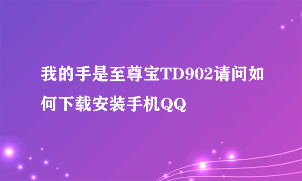 我的手是至尊宝TD902请问如何下载安装手机QQ