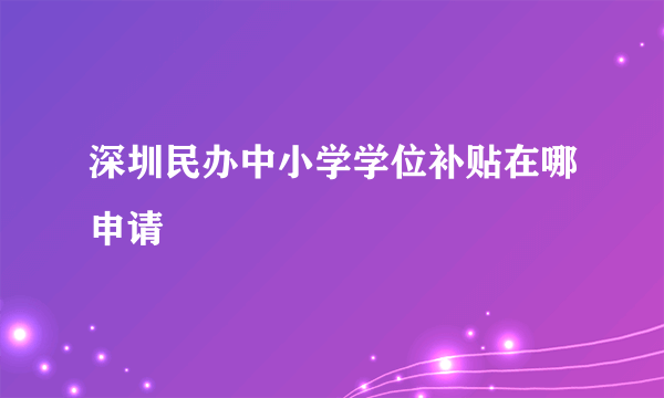 深圳民办中小学学位补贴在哪申请