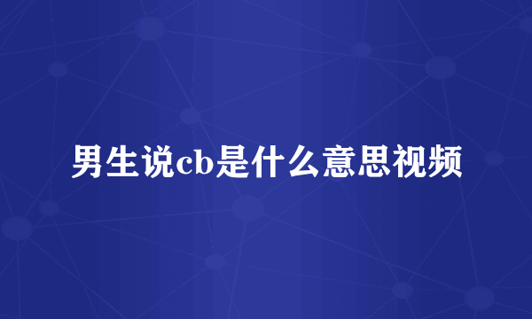 男生说cb是什么意思视频