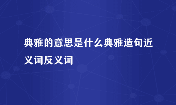典雅的意思是什么典雅造句近义词反义词