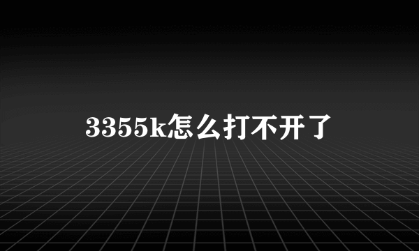 3355k怎么打不开了