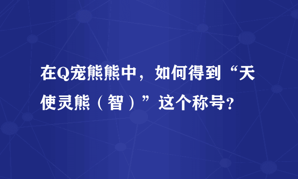在Q宠熊熊中，如何得到“天使灵熊（智）”这个称号？