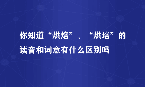你知道“烘焙”、“烘培”的读音和词意有什么区别吗