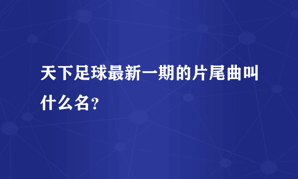 天下足球最新一期的片尾曲叫什么名？