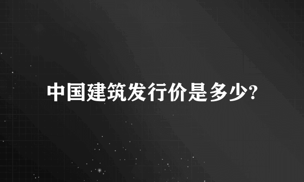 中国建筑发行价是多少?
