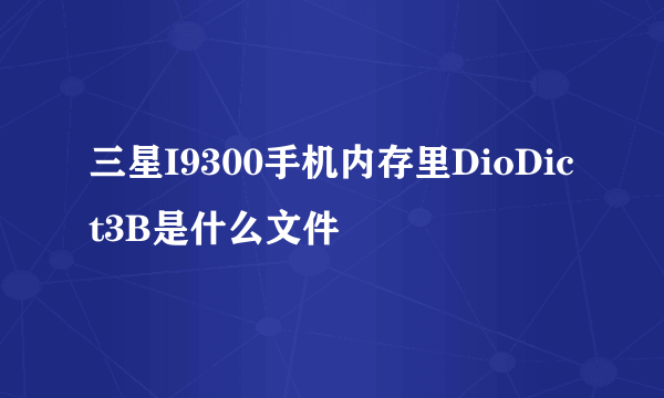 三星I9300手机内存里DioDict3B是什么文件