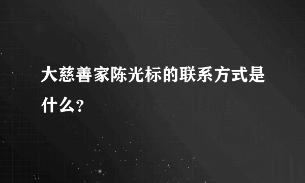 大慈善家陈光标的联系方式是什么？