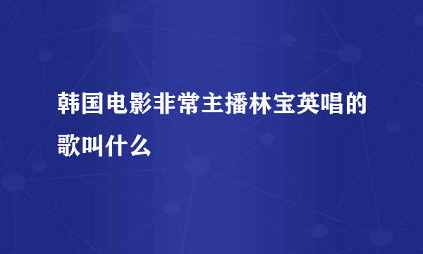 韩国电影非常主播林宝英唱的歌叫什么