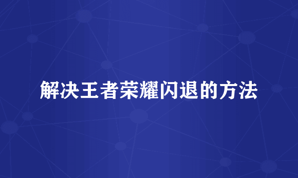 解决王者荣耀闪退的方法