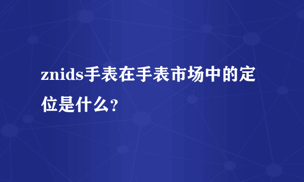 znids手表在手表市场中的定位是什么？