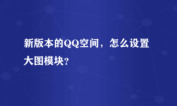 新版本的QQ空间，怎么设置大图模块？