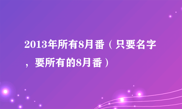 2013年所有8月番（只要名字，要所有的8月番）