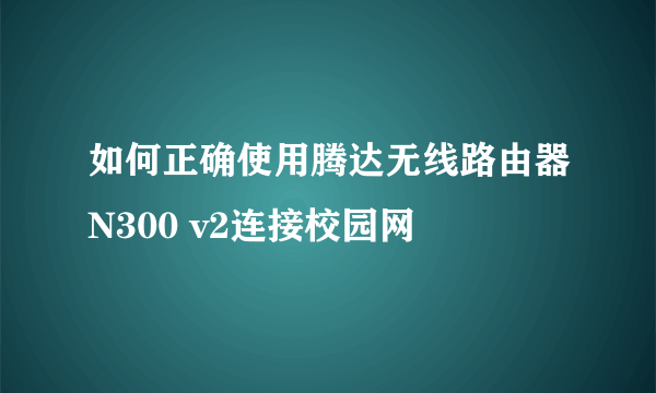 如何正确使用腾达无线路由器N300 v2连接校园网