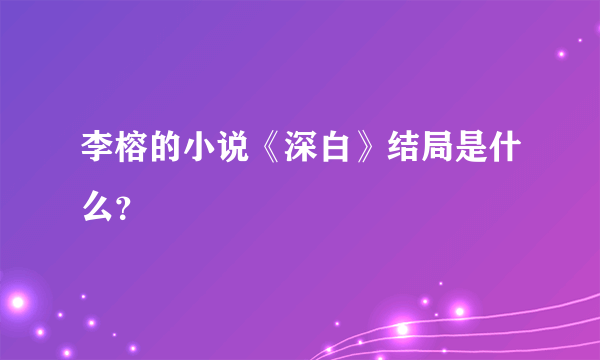 李榕的小说《深白》结局是什么？