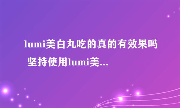 lumi美白丸吃的真的有效果吗 坚持使用lumi美白丸效果好
