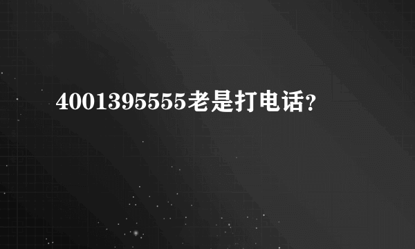 4001395555老是打电话？