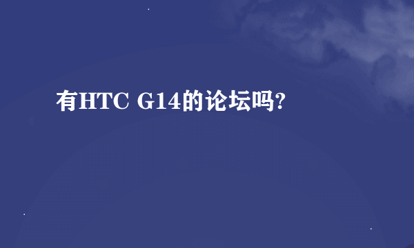 有HTC G14的论坛吗?